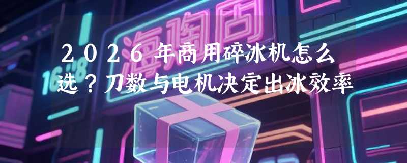 2026年商用碎冰机怎么选？刀数与电机决定出冰效率
