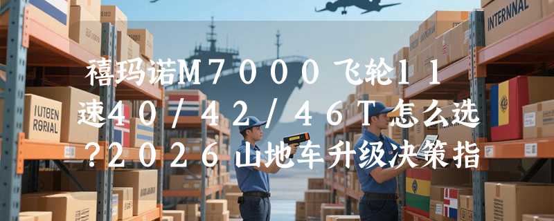 禧玛诺M7000飞轮11速40/42/46T怎么选？2026山地车升级决策指南