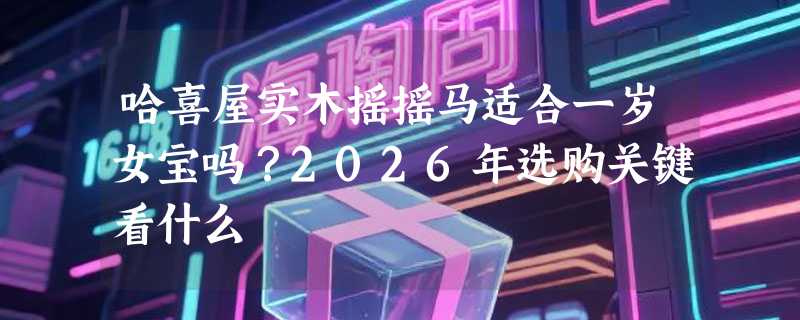 哈喜屋实木摇摇马适合一岁女宝吗？2026年选购关键看什么