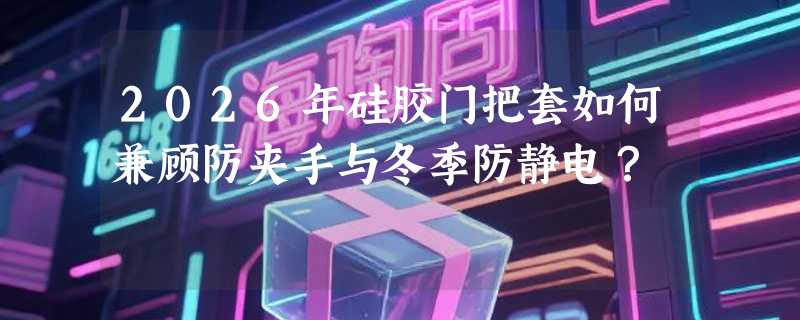 2026年硅胶门把套如何兼顾防夹手与冬季防静电？