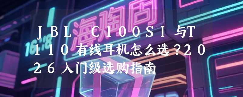 JBL C100SI与T110有线耳机怎么选？2026入门级选购指南