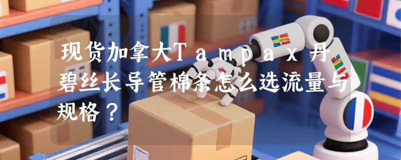 现货加拿大Tampax丹碧丝长导管棉条怎么选流量与规格？