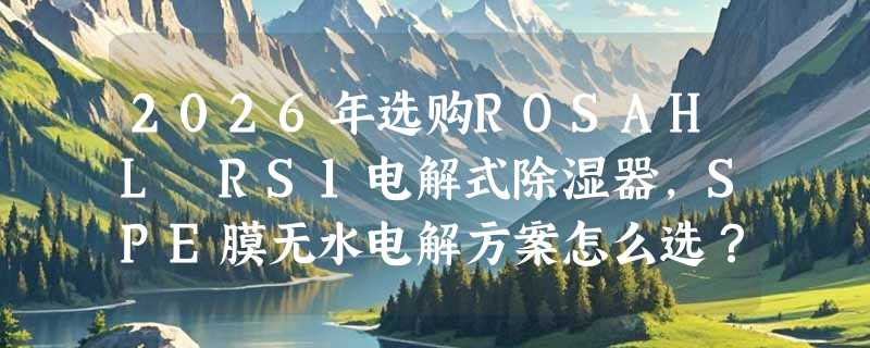 2026年选购ROSAHL RS1电解式除湿器，SPE膜无水电解方案怎么选？