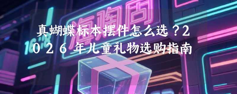 真蝴蝶标本摆件怎么选？2026年儿童礼物选购指南