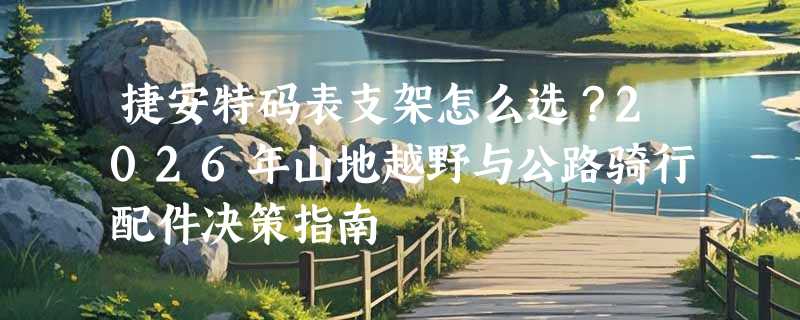 捷安特码表支架怎么选？2026年山地越野与公路骑行配件决策指南