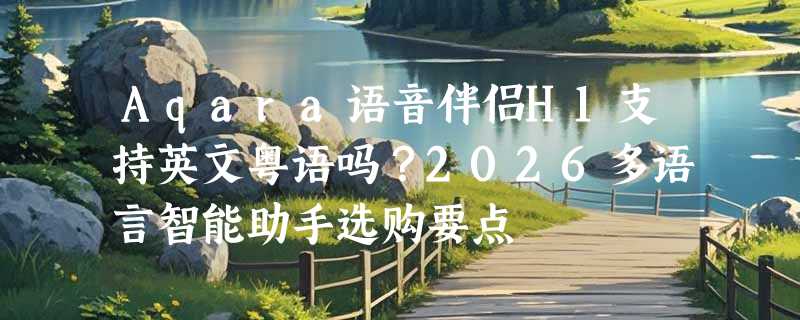 Aqara语音伴侣H1支持英文粤语吗？2026多语言智能助手选购要点