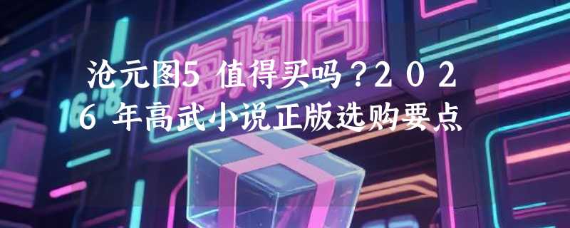 沧元图5值得买吗？2026年高武小说正版选购要点