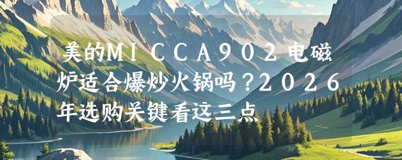 美的MICCA902电磁炉适合爆炒火锅吗？2026年选购关键看这三点