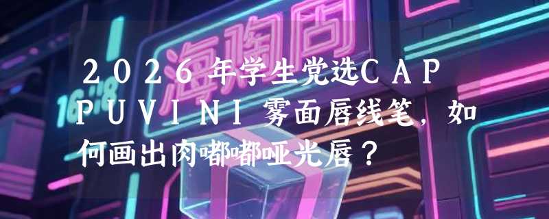 2026年学生党选CAPPUVINI雾面唇线笔，如何画出肉嘟嘟哑光唇？