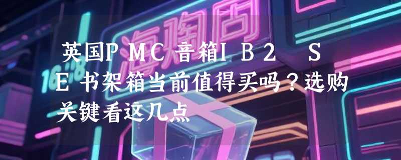 英国PMC音箱IB2 SE书架箱当前值得买吗？选购关键看这几点