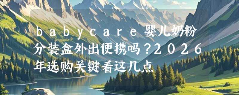babycare婴儿奶粉分装盒外出便携吗？2026年选购关键看这几点
