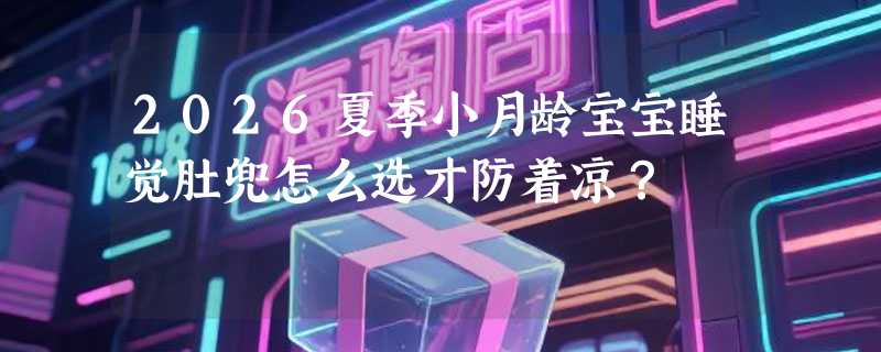 2026夏季小月龄宝宝睡觉肚兜怎么选才防着凉？