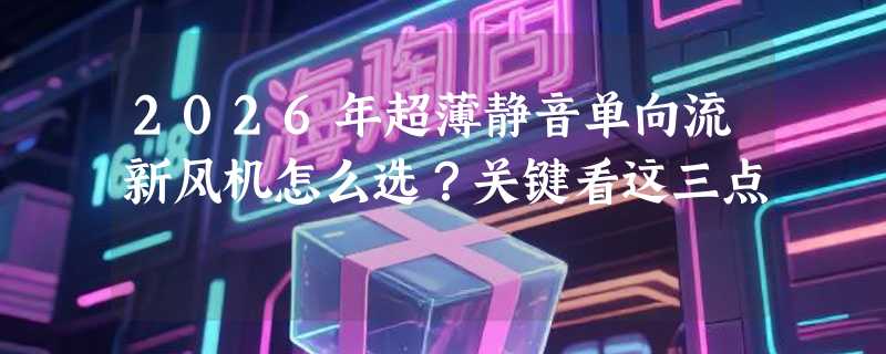 2026年超薄静音单向流新风机怎么选？关键看这三点