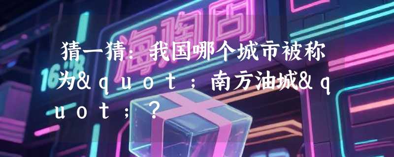 猜一猜：我国哪个城市被称为"南方油城"？