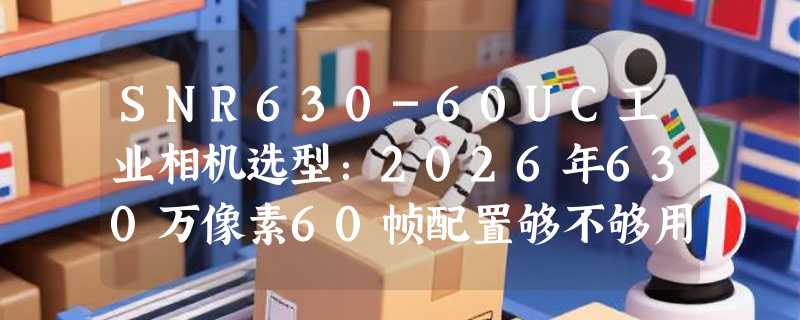 SNR630-60UC工业相机选型：2026年630万像素60帧配置够不够用？