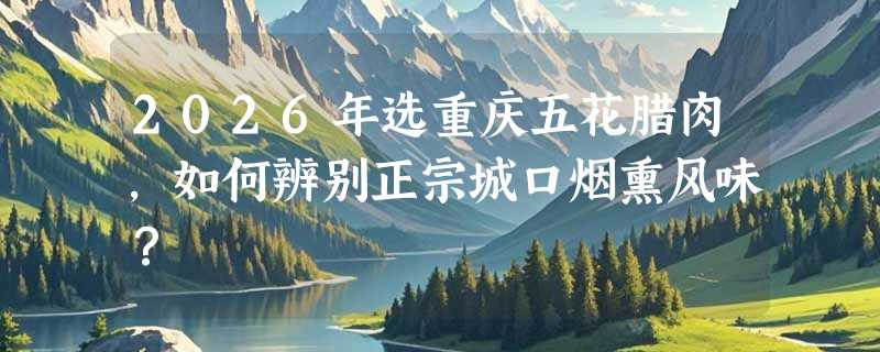 2026年选重庆五花腊肉，如何辨别正宗城口烟熏风味？