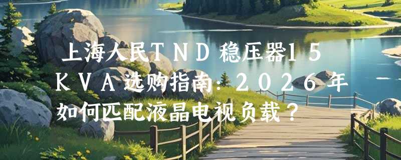 上海人民TND稳压器15KVA选购指南：2026年如何匹配液晶电视负载？