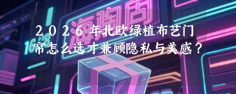 2026年北欧绿植布艺门帘怎么选才兼顾隐私与美感？