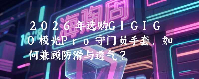 2026年选购GIGIGO极光Pro守门员手套，如何兼顾防滑与透气？
