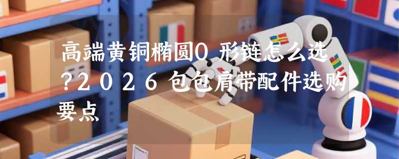 高端黄铜椭圆O形链怎么选？2026包包肩带配件选购要点