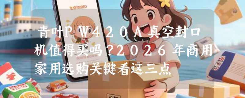 青叶PW420A真空封口机值得买吗？2026年商用家用选购关键看这三点