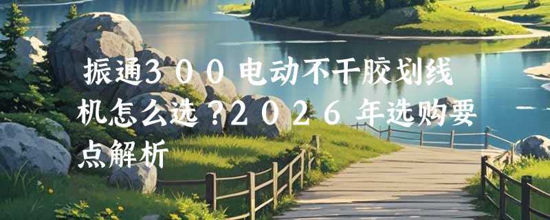 振通300电动不干胶划线机怎么选？2026年选购要点解析