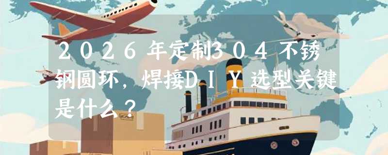 2026年定制304不锈钢圆环，焊接DIY选型关键是什么？