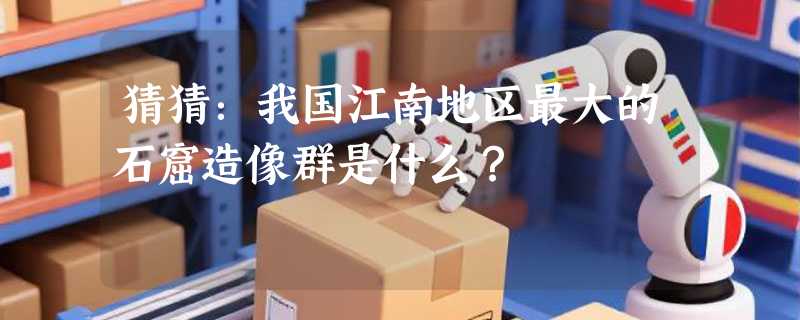 猜猜：我国江南地区最大的石窟造像群是什么？
