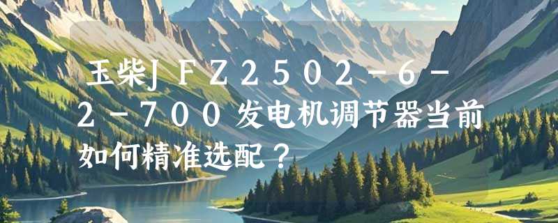 玉柴JFZ2502-6-2-700发电机调节器当前如何精准选配？