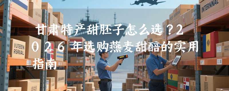 甘肃特产甜胚子怎么选？2026年选购燕麦甜醅的实用指南