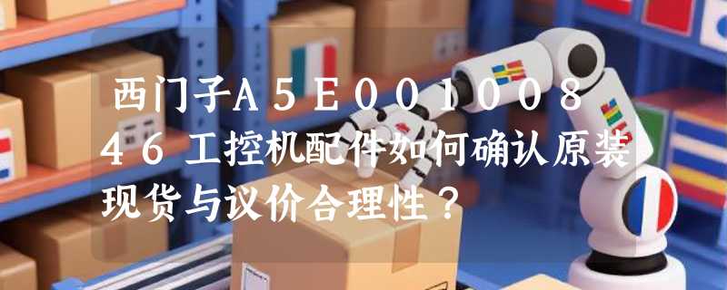 西门子A5E00100846工控机配件如何确认原装现货与议价合理性？
