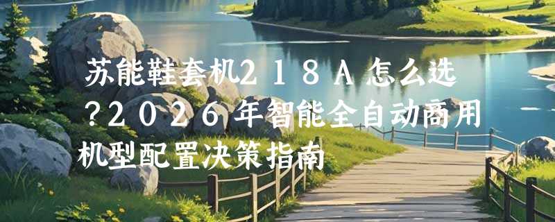 苏能鞋套机218A怎么选？2026年智能全自动商用机型配置决策指南