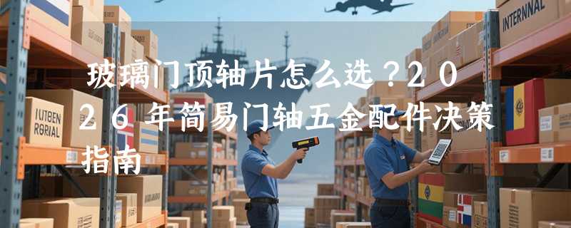 玻璃门顶轴片怎么选？2026年简易门轴五金配件决策指南