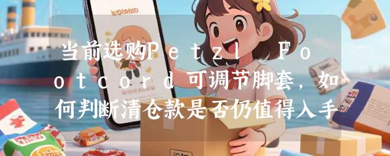 当前选购Petzl Footcord可调节脚套，如何判断清仓款是否仍值得入手？