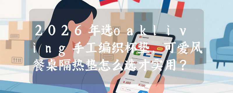 2026年选oakliving手工编织杯垫，可爱风餐桌隔热垫怎么选才实用？