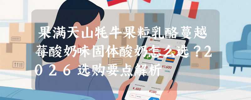 果满天山牦牛果粒乳酪蔓越莓酸奶味固体酸奶怎么选？2026选购要点解析