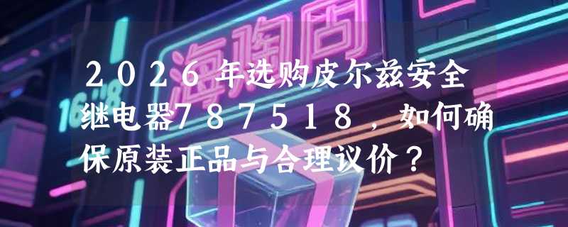 2026年选购皮尔兹安全继电器787518，如何确保原装正品与合理议价？