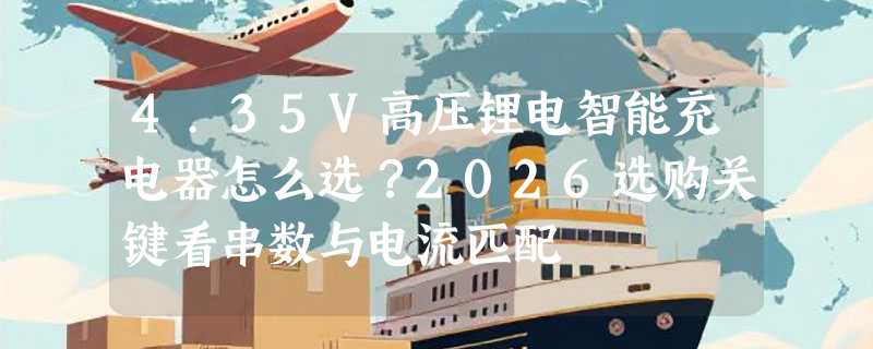 4.35V高压锂电智能充电器怎么选？2026选购关键看串数与电流匹配