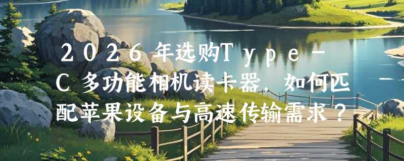 2026年选购Type-C多功能相机读卡器，如何匹配苹果设备与高速传输需求？