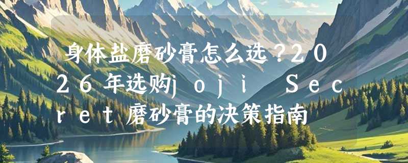 身体盐磨砂膏怎么选？2026年选购joji Secret磨砂膏的决策指南