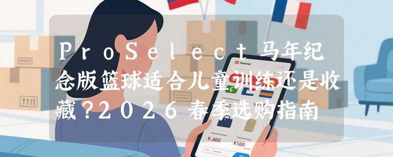 ProSelect马年纪念版篮球适合儿童训练还是收藏？2026春季选购指南