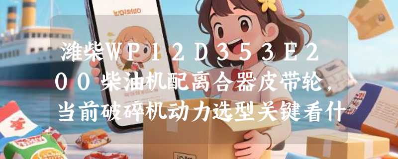 潍柴WP12D353E200柴油机配离合器皮带轮，当前破碎机动力选型关键看什么？