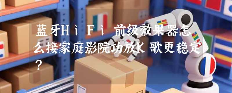 蓝牙HiFi前级效果器怎么接家庭影院功放K歌更稳定？