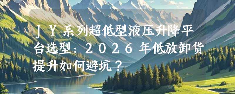 JY系列超低型液压升降平台选型：2026年低放卸货提升如何避坑？