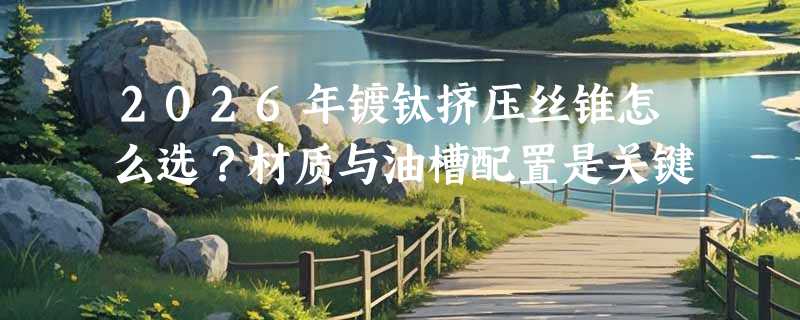 2026年镀钛挤压丝锥怎么选？材质与油槽配置是关键