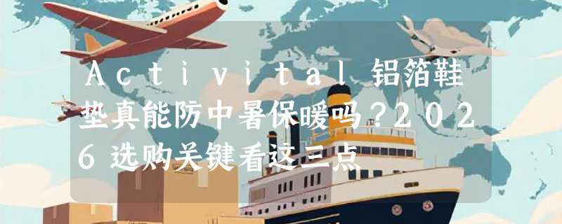 Activital铝箔鞋垫真能防中暑保暖吗？2026选购关键看这三点