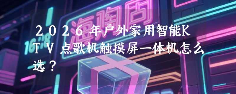 2026年户外家用智能KTV点歌机触摸屏一体机怎么选？