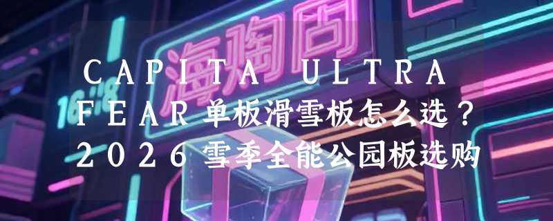 CAPITA ULTRAFEAR单板滑雪板怎么选？2026雪季全能公园板选购要点