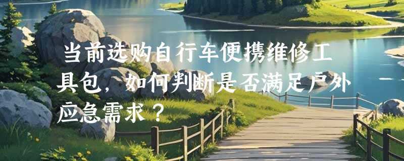 当前选购自行车便携维修工具包，如何判断是否满足户外应急需求？