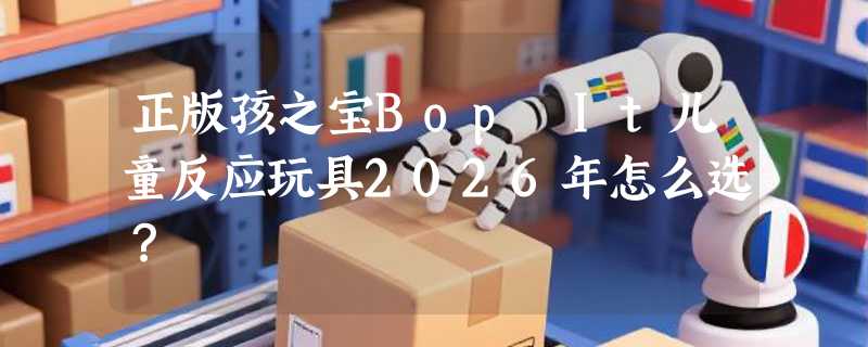 正版孩之宝Bop It儿童反应玩具2026年怎么选？